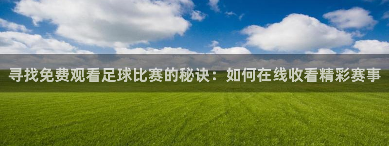 寻找免费观看足球比赛的秘诀：如何在线收看精彩赛事